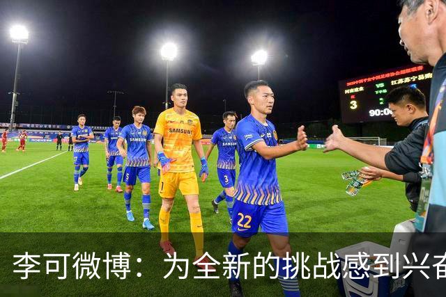 李可微博：为全新的挑战感到兴奋 我已经准备好了